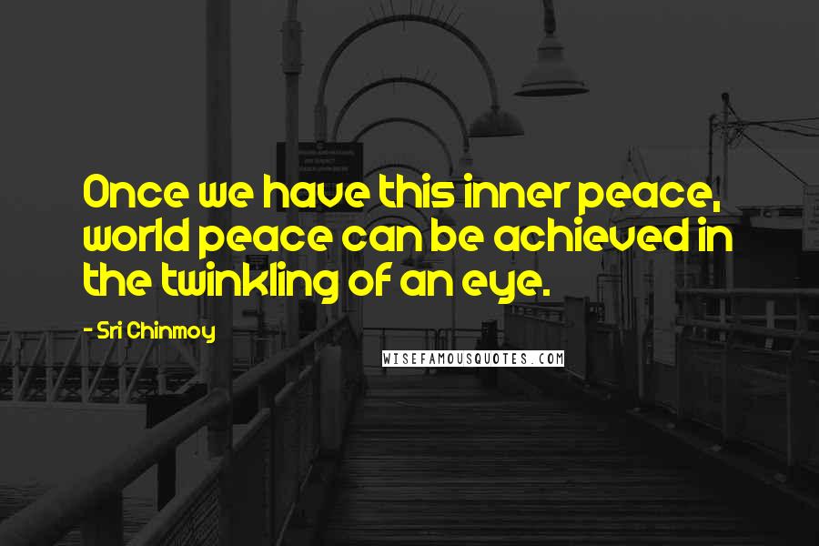 Sri Chinmoy Quotes: Once we have this inner peace, world peace can be achieved in the twinkling of an eye.