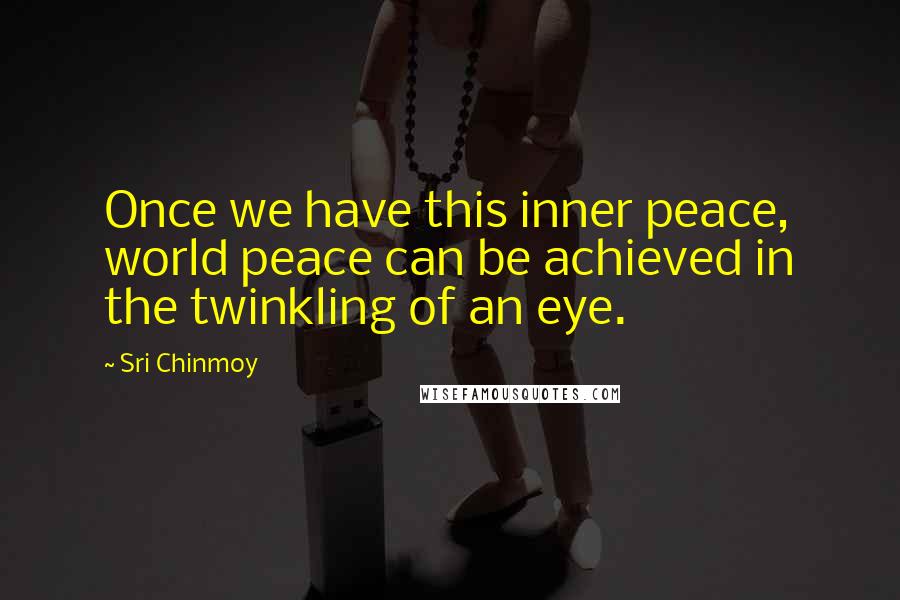 Sri Chinmoy Quotes: Once we have this inner peace, world peace can be achieved in the twinkling of an eye.