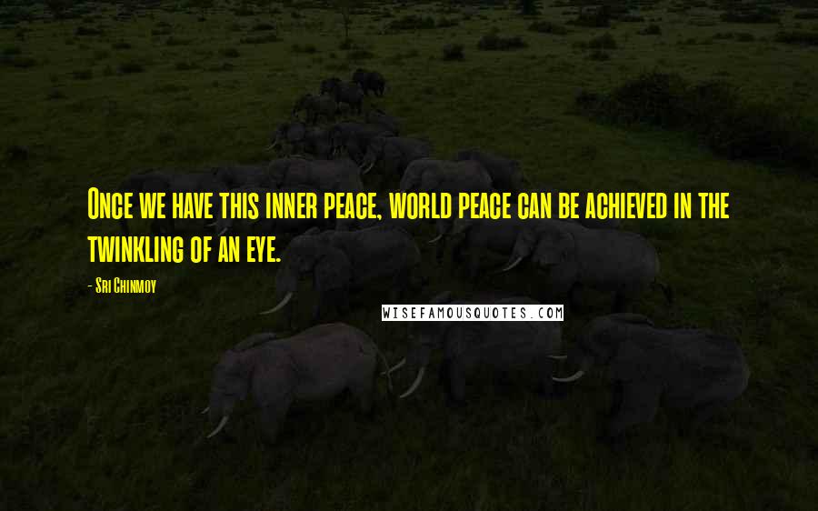 Sri Chinmoy Quotes: Once we have this inner peace, world peace can be achieved in the twinkling of an eye.