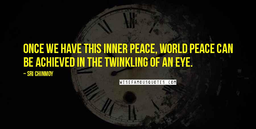 Sri Chinmoy Quotes: Once we have this inner peace, world peace can be achieved in the twinkling of an eye.