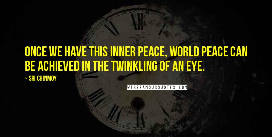 Sri Chinmoy Quotes: Once we have this inner peace, world peace can be achieved in the twinkling of an eye.