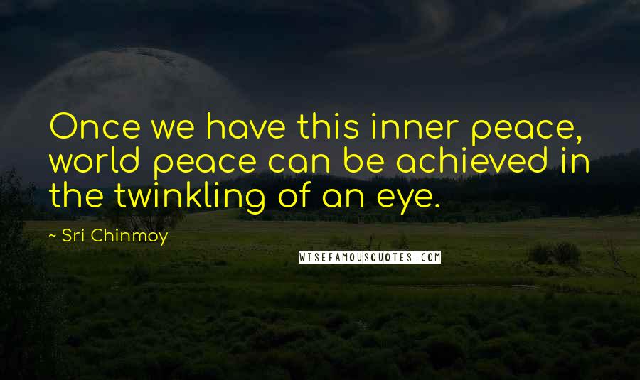 Sri Chinmoy Quotes: Once we have this inner peace, world peace can be achieved in the twinkling of an eye.