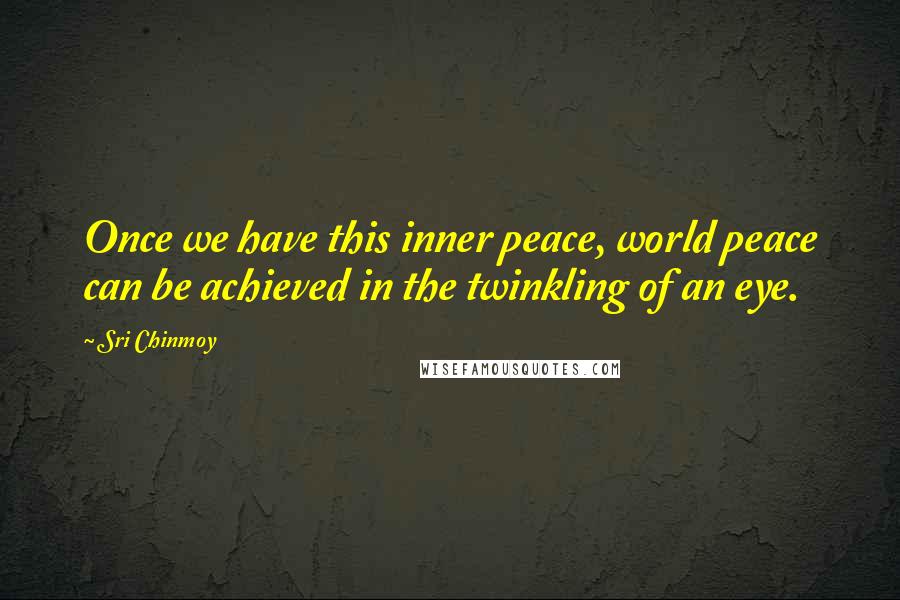 Sri Chinmoy Quotes: Once we have this inner peace, world peace can be achieved in the twinkling of an eye.