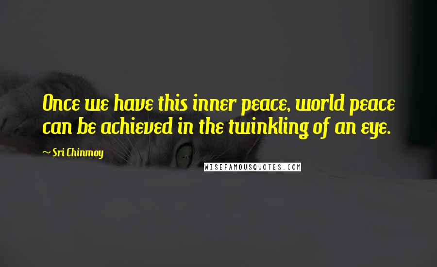 Sri Chinmoy Quotes: Once we have this inner peace, world peace can be achieved in the twinkling of an eye.