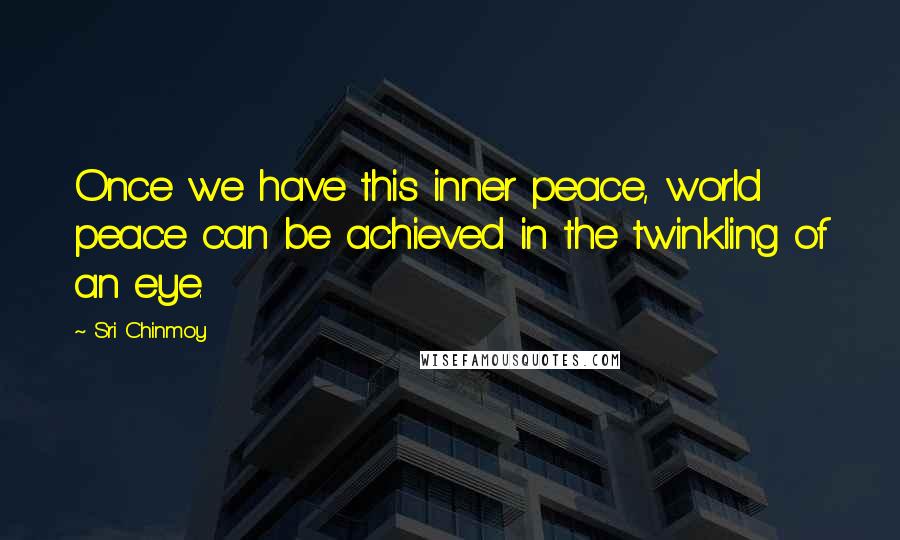 Sri Chinmoy Quotes: Once we have this inner peace, world peace can be achieved in the twinkling of an eye.