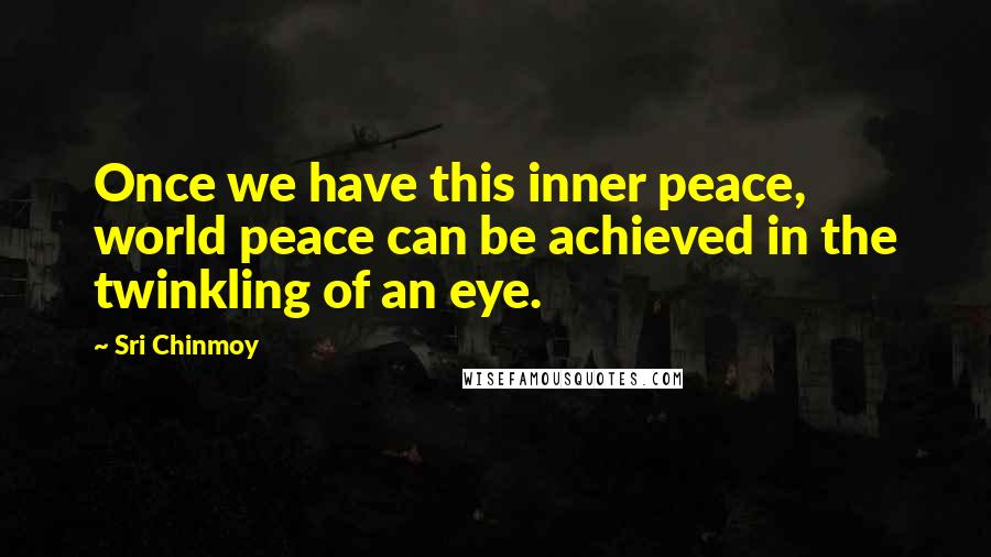 Sri Chinmoy Quotes: Once we have this inner peace, world peace can be achieved in the twinkling of an eye.