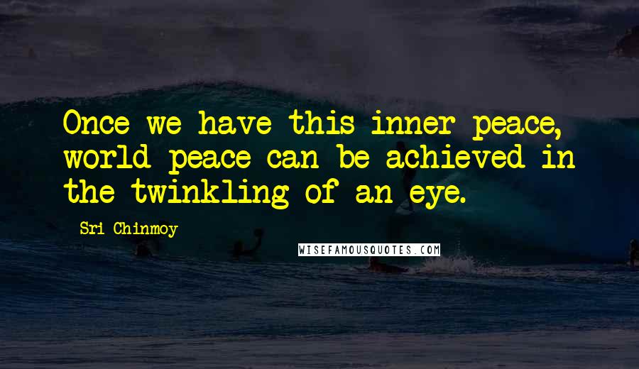 Sri Chinmoy Quotes: Once we have this inner peace, world peace can be achieved in the twinkling of an eye.