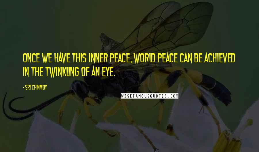 Sri Chinmoy Quotes: Once we have this inner peace, world peace can be achieved in the twinkling of an eye.