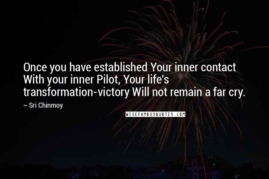 Sri Chinmoy Quotes: Once you have established Your inner contact With your inner Pilot, Your life's transformation-victory Will not remain a far cry.