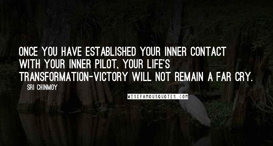 Sri Chinmoy Quotes: Once you have established Your inner contact With your inner Pilot, Your life's transformation-victory Will not remain a far cry.