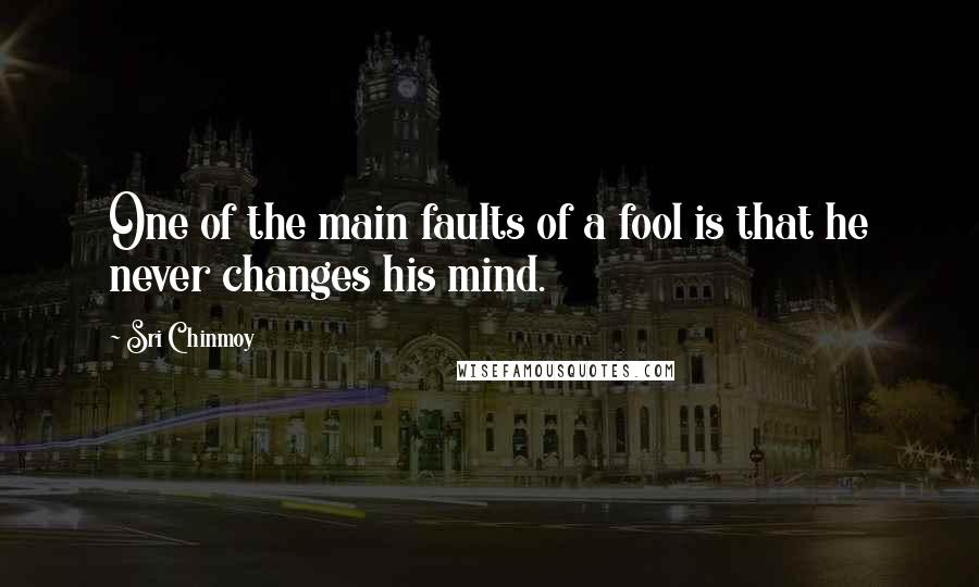 Sri Chinmoy Quotes: One of the main faults of a fool is that he never changes his mind.