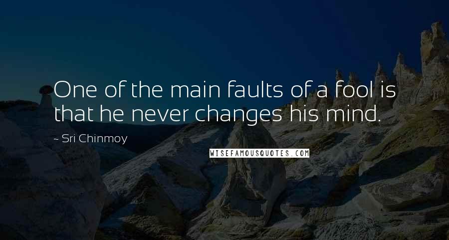 Sri Chinmoy Quotes: One of the main faults of a fool is that he never changes his mind.