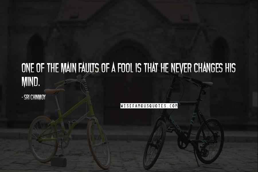 Sri Chinmoy Quotes: One of the main faults of a fool is that he never changes his mind.