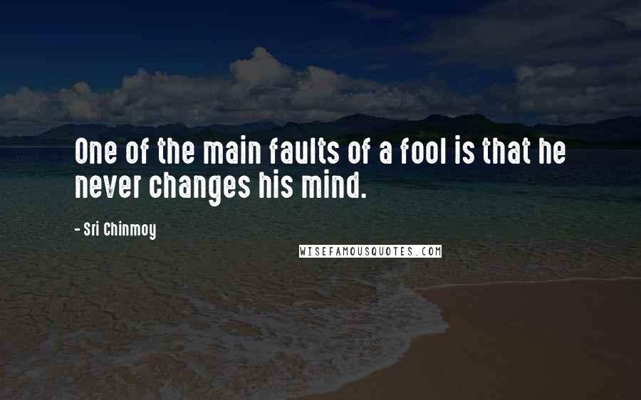 Sri Chinmoy Quotes: One of the main faults of a fool is that he never changes his mind.