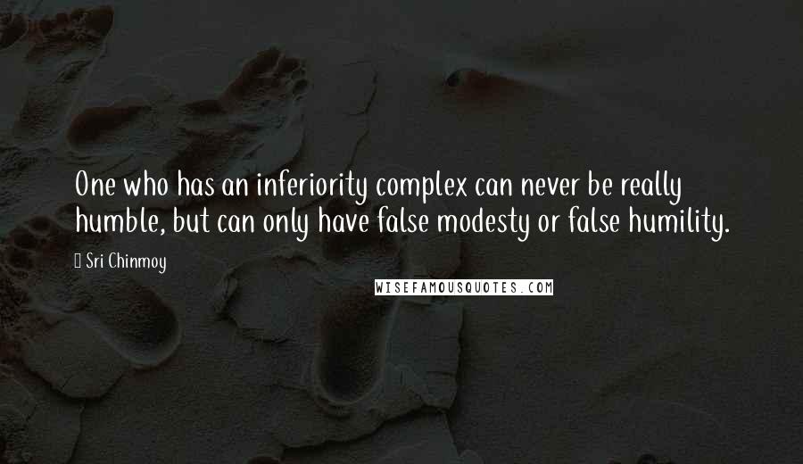 Sri Chinmoy Quotes: One who has an inferiority complex can never be really humble, but can only have false modesty or false humility.