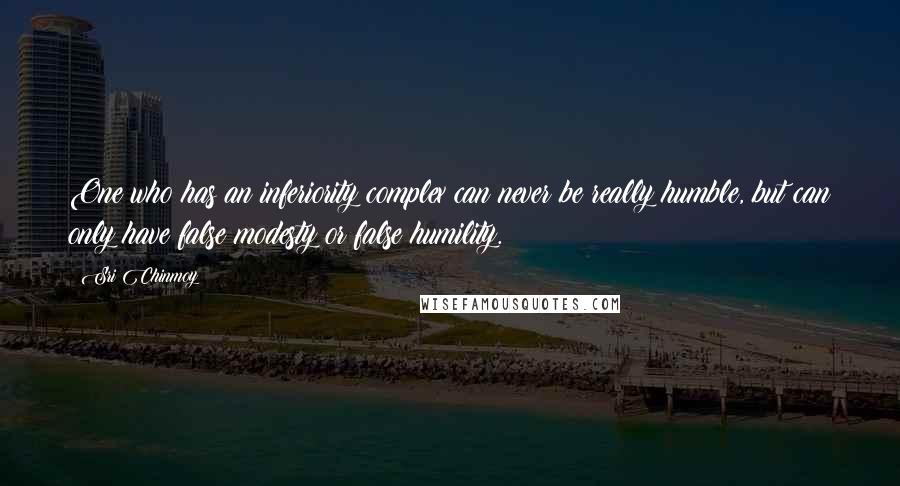 Sri Chinmoy Quotes: One who has an inferiority complex can never be really humble, but can only have false modesty or false humility.