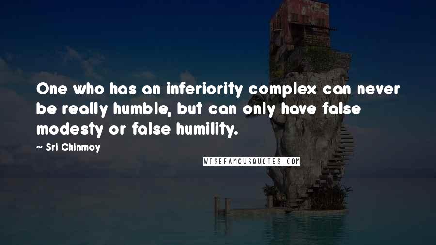 Sri Chinmoy Quotes: One who has an inferiority complex can never be really humble, but can only have false modesty or false humility.