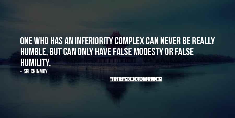 Sri Chinmoy Quotes: One who has an inferiority complex can never be really humble, but can only have false modesty or false humility.