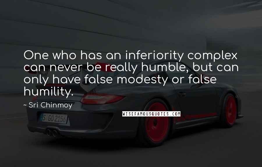 Sri Chinmoy Quotes: One who has an inferiority complex can never be really humble, but can only have false modesty or false humility.