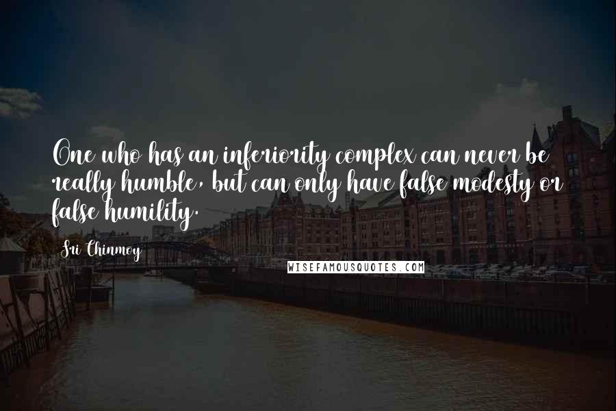 Sri Chinmoy Quotes: One who has an inferiority complex can never be really humble, but can only have false modesty or false humility.