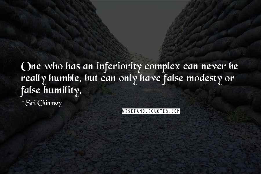 Sri Chinmoy Quotes: One who has an inferiority complex can never be really humble, but can only have false modesty or false humility.