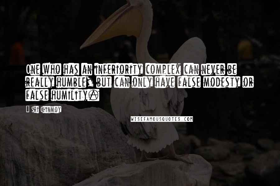 Sri Chinmoy Quotes: One who has an inferiority complex can never be really humble, but can only have false modesty or false humility.