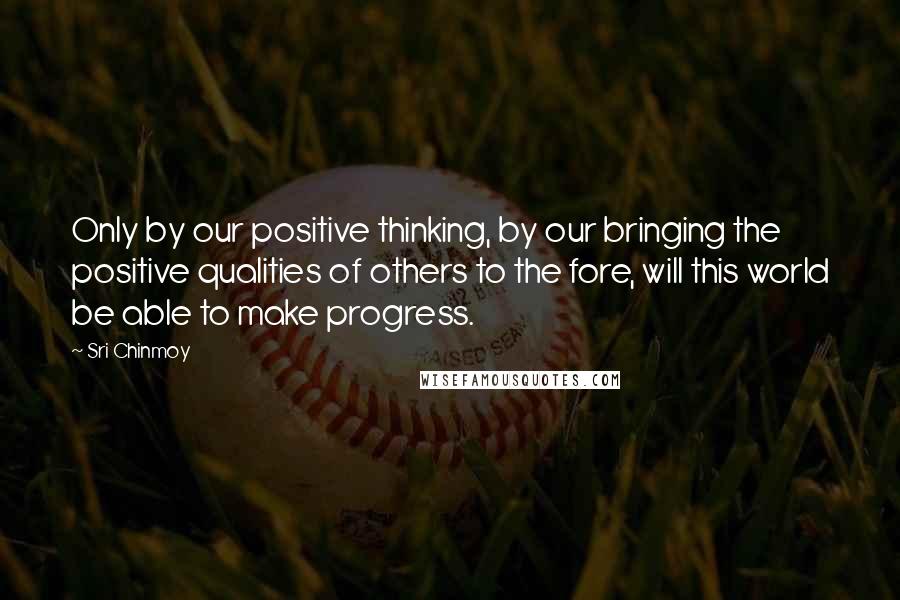 Sri Chinmoy Quotes: Only by our positive thinking, by our bringing the positive qualities of others to the fore, will this world be able to make progress.