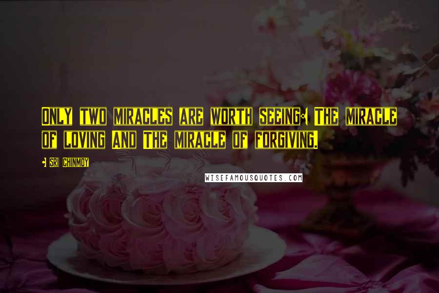 Sri Chinmoy Quotes: Only two miracles are worth seeing: The miracle of loving And The miracle of forgiving.