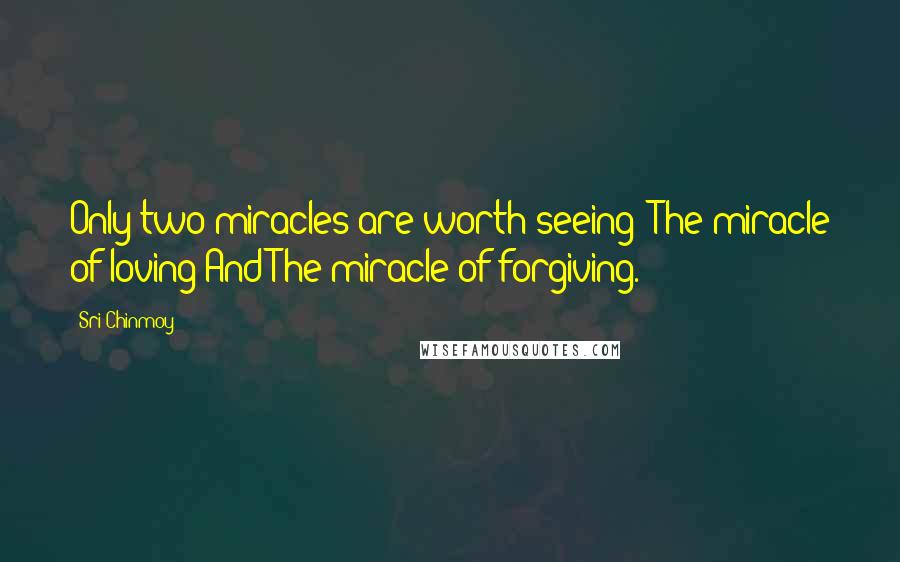 Sri Chinmoy Quotes: Only two miracles are worth seeing: The miracle of loving And The miracle of forgiving.