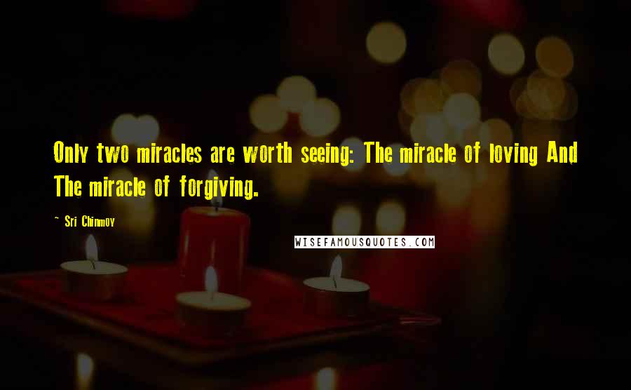 Sri Chinmoy Quotes: Only two miracles are worth seeing: The miracle of loving And The miracle of forgiving.