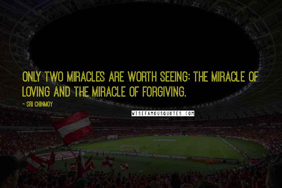 Sri Chinmoy Quotes: Only two miracles are worth seeing: The miracle of loving And The miracle of forgiving.