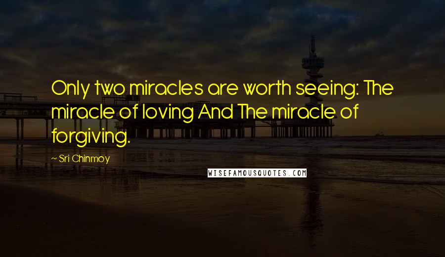 Sri Chinmoy Quotes: Only two miracles are worth seeing: The miracle of loving And The miracle of forgiving.