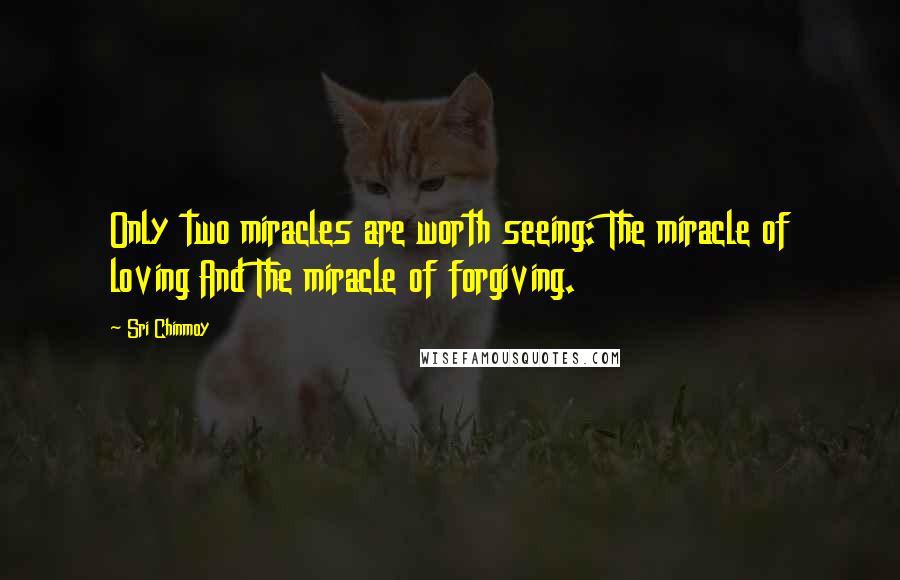 Sri Chinmoy Quotes: Only two miracles are worth seeing: The miracle of loving And The miracle of forgiving.