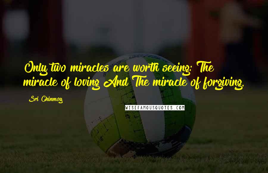 Sri Chinmoy Quotes: Only two miracles are worth seeing: The miracle of loving And The miracle of forgiving.