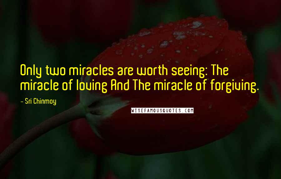 Sri Chinmoy Quotes: Only two miracles are worth seeing: The miracle of loving And The miracle of forgiving.