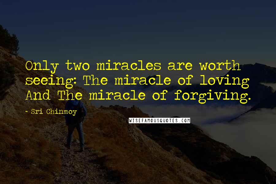 Sri Chinmoy Quotes: Only two miracles are worth seeing: The miracle of loving And The miracle of forgiving.