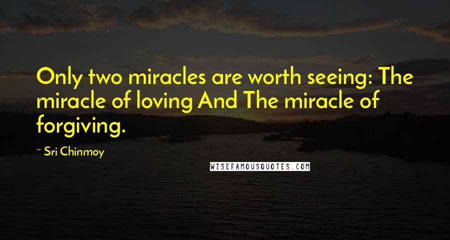 Sri Chinmoy Quotes: Only two miracles are worth seeing: The miracle of loving And The miracle of forgiving.