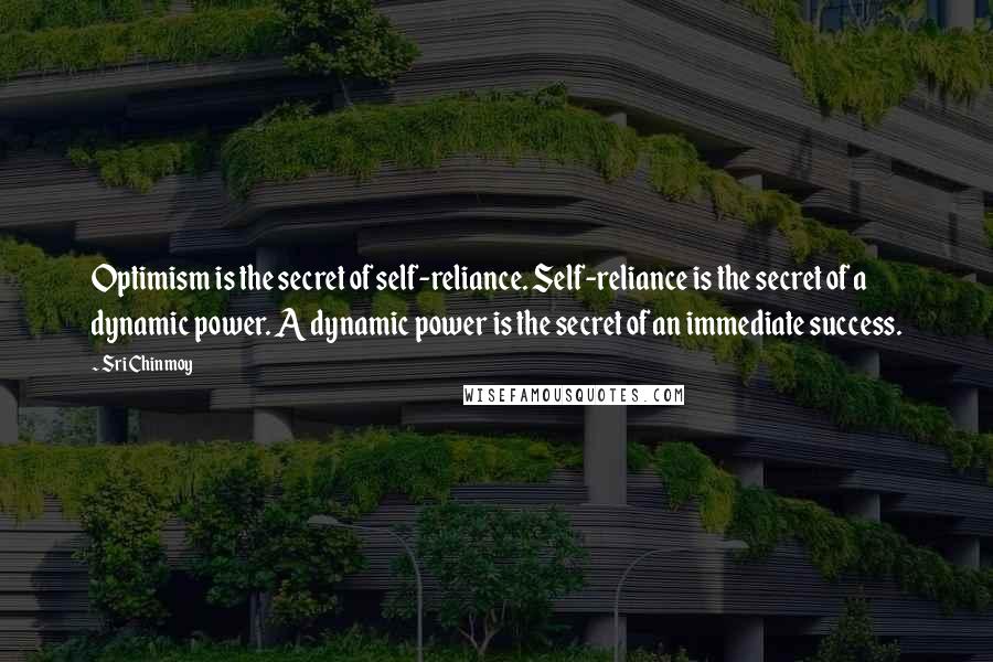Sri Chinmoy Quotes: Optimism is the secret of self-reliance. Self-reliance is the secret of a dynamic power. A dynamic power is the secret of an immediate success.