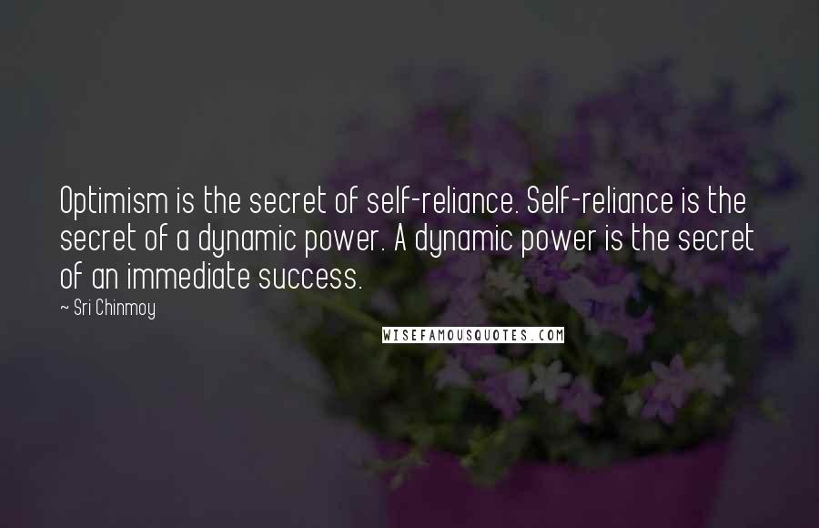 Sri Chinmoy Quotes: Optimism is the secret of self-reliance. Self-reliance is the secret of a dynamic power. A dynamic power is the secret of an immediate success.