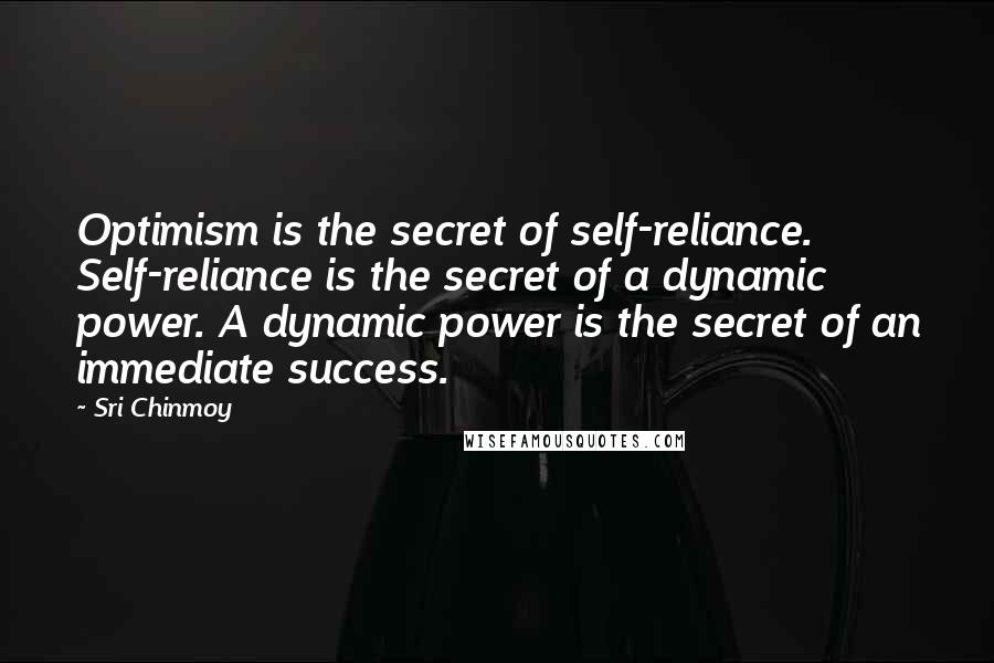 Sri Chinmoy Quotes: Optimism is the secret of self-reliance. Self-reliance is the secret of a dynamic power. A dynamic power is the secret of an immediate success.