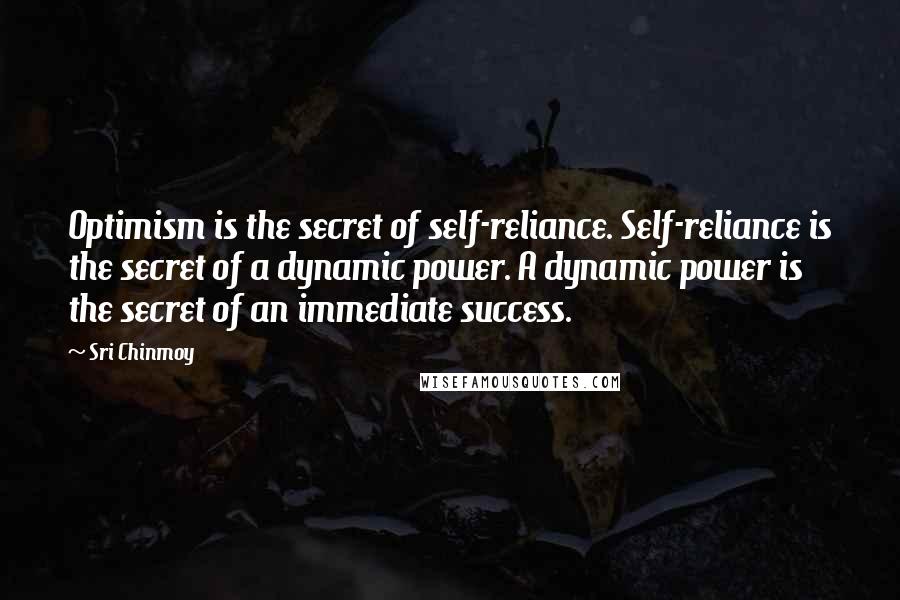 Sri Chinmoy Quotes: Optimism is the secret of self-reliance. Self-reliance is the secret of a dynamic power. A dynamic power is the secret of an immediate success.