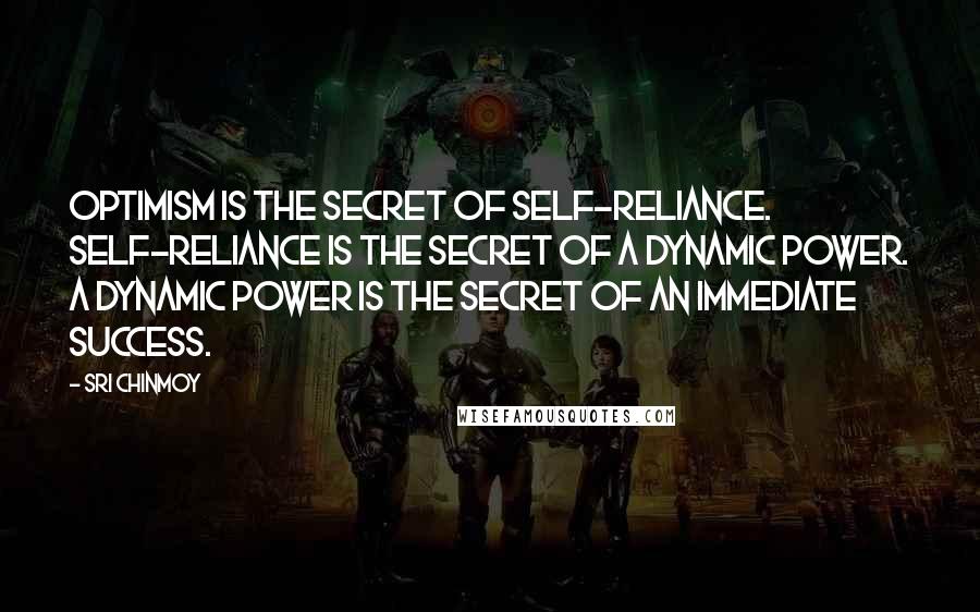 Sri Chinmoy Quotes: Optimism is the secret of self-reliance. Self-reliance is the secret of a dynamic power. A dynamic power is the secret of an immediate success.