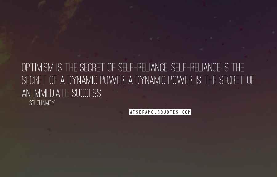 Sri Chinmoy Quotes: Optimism is the secret of self-reliance. Self-reliance is the secret of a dynamic power. A dynamic power is the secret of an immediate success.