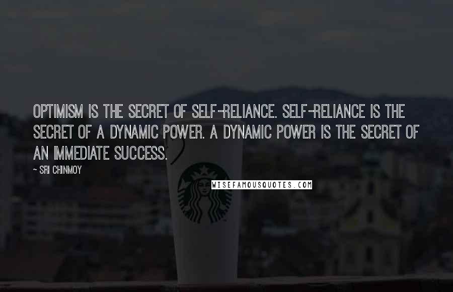 Sri Chinmoy Quotes: Optimism is the secret of self-reliance. Self-reliance is the secret of a dynamic power. A dynamic power is the secret of an immediate success.