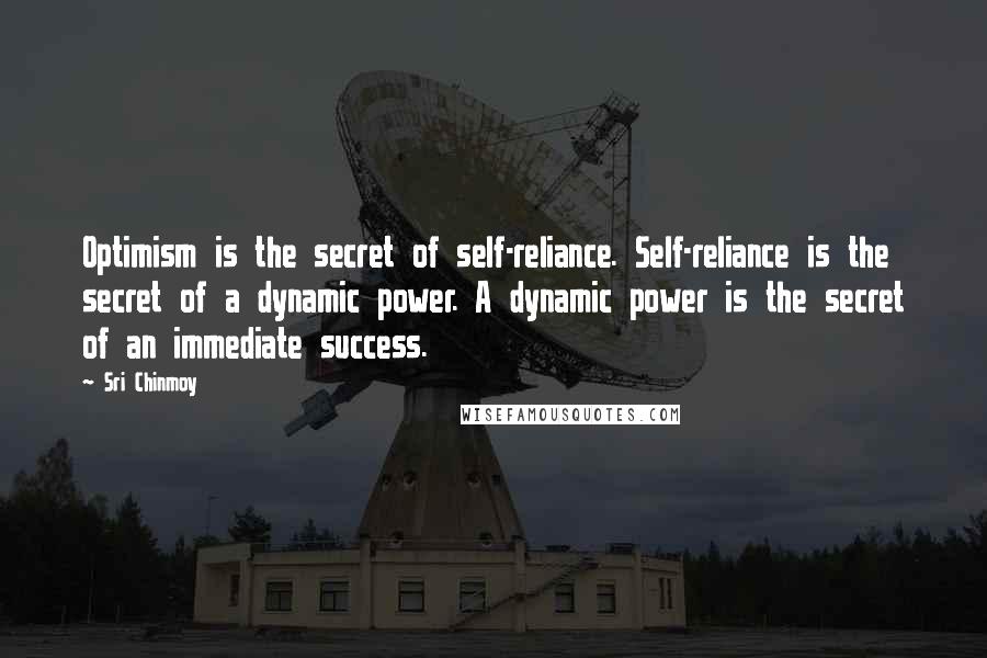 Sri Chinmoy Quotes: Optimism is the secret of self-reliance. Self-reliance is the secret of a dynamic power. A dynamic power is the secret of an immediate success.