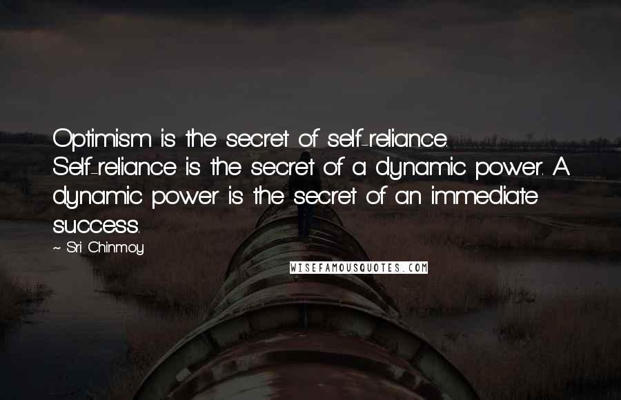 Sri Chinmoy Quotes: Optimism is the secret of self-reliance. Self-reliance is the secret of a dynamic power. A dynamic power is the secret of an immediate success.