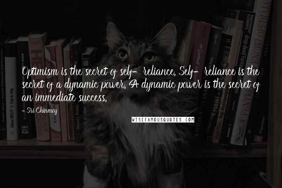 Sri Chinmoy Quotes: Optimism is the secret of self-reliance. Self-reliance is the secret of a dynamic power. A dynamic power is the secret of an immediate success.