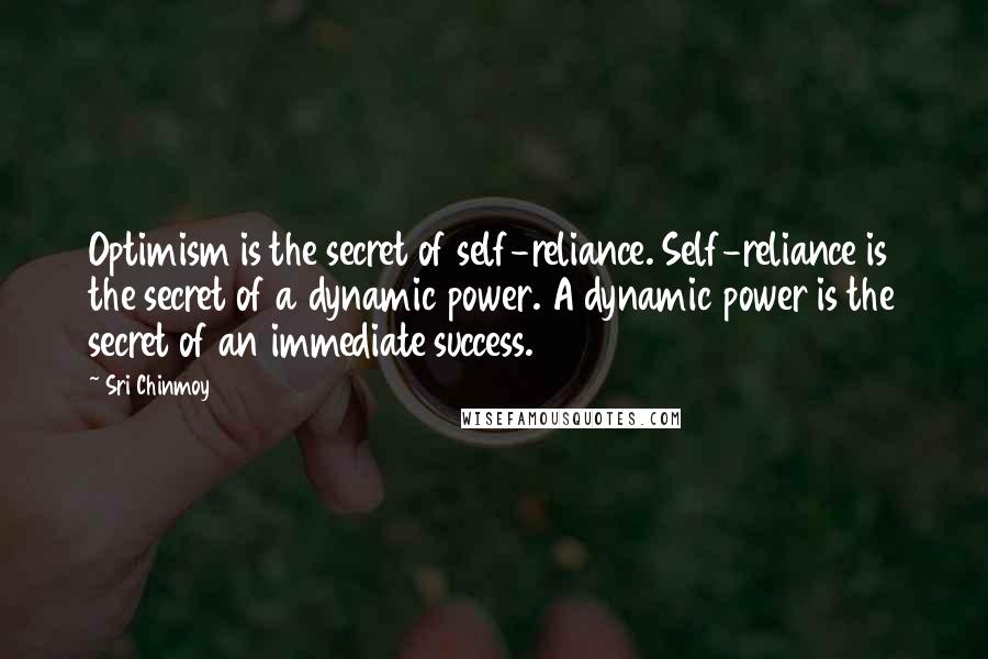 Sri Chinmoy Quotes: Optimism is the secret of self-reliance. Self-reliance is the secret of a dynamic power. A dynamic power is the secret of an immediate success.