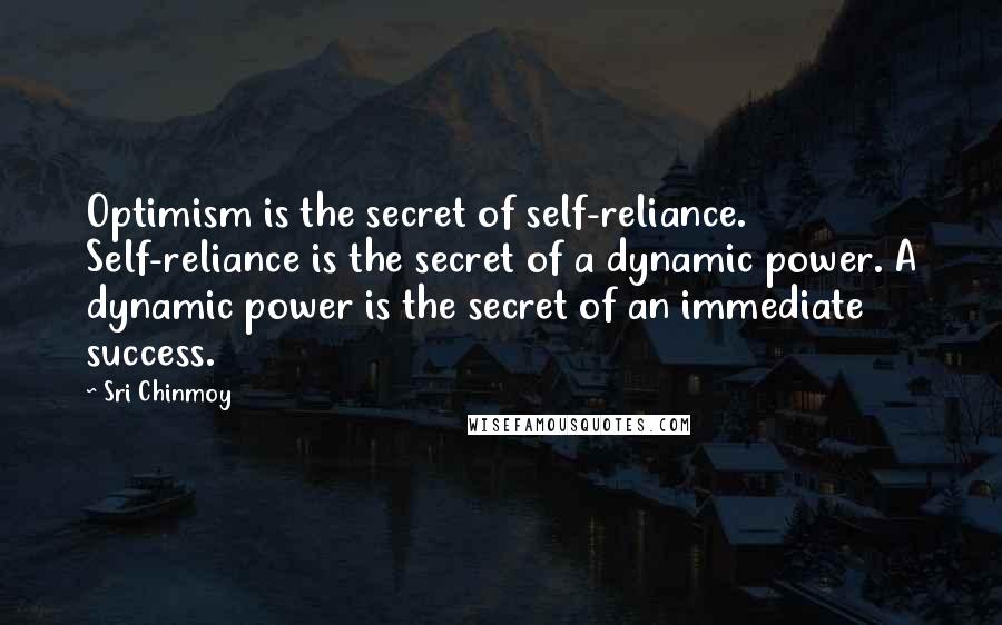 Sri Chinmoy Quotes: Optimism is the secret of self-reliance. Self-reliance is the secret of a dynamic power. A dynamic power is the secret of an immediate success.
