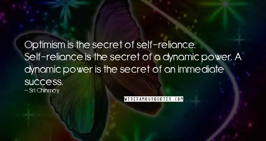 Sri Chinmoy Quotes: Optimism is the secret of self-reliance. Self-reliance is the secret of a dynamic power. A dynamic power is the secret of an immediate success.